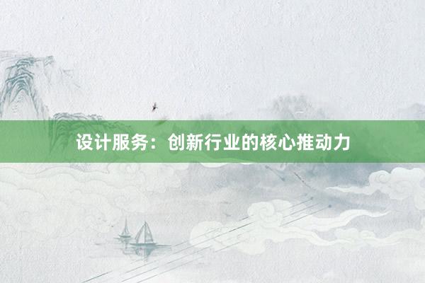 设计服务：创新行业的核心推动力