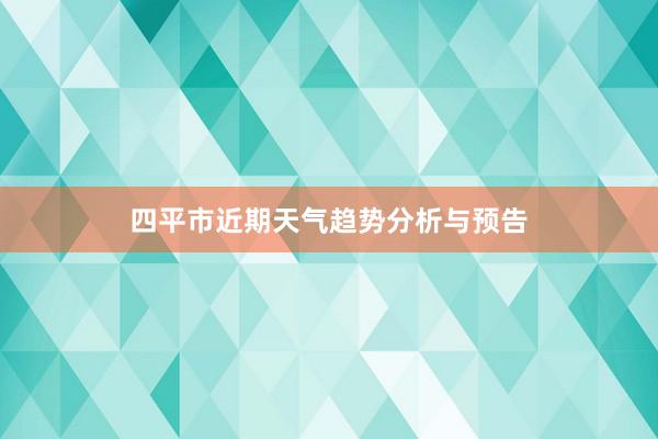 四平市近期天气趋势分析与预告