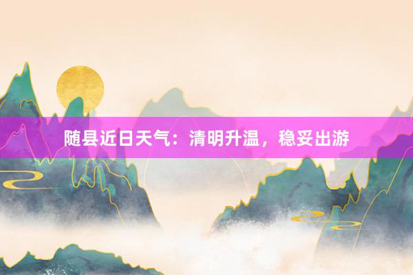 随县近日天气：清明升温，稳妥出游